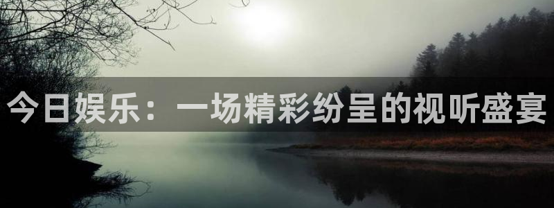 开丰娱乐地址：今日娱乐：一场精彩纷呈的视听盛宴
