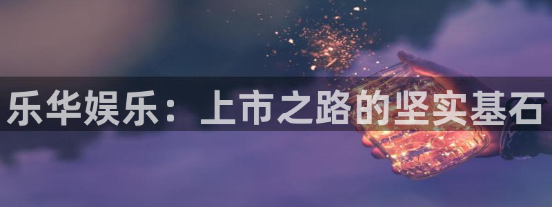 开丰娱乐168：乐华娱乐：上市之路的坚实基石