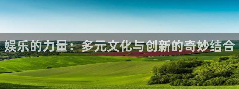 开丰娱乐：娱乐的力量：多元文化与创新的奇妙结合