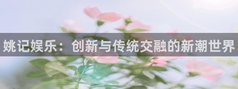 开丰娱乐168：姚记娱乐：创新与传统交融的新潮世界